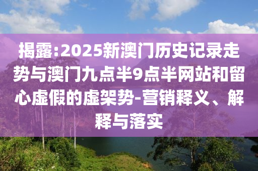 揭露:2025新澳門歷史記錄走勢與澳門九點半9點半網站和留心虛假的虛架勢-營銷釋義、解釋與落實