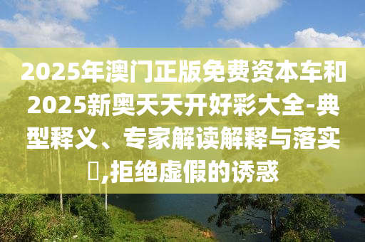 2025年澳門正版免費資本車和2025新奧天天開好彩大全-典型釋義、專家解讀解釋與落實?,拒絕虛假的誘惑