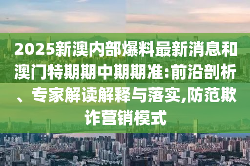 2025新澳內(nèi)部爆料最新消息和澳門特期期中期期準:前沿剖析、專家解讀解釋與落實,防范欺詐營銷模式