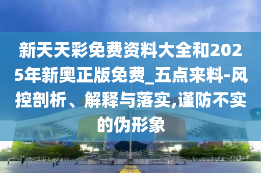 新天天彩免費(fèi)資料大全和2025年新奧正版免費(fèi)_五點(diǎn)來(lái)料-風(fēng)控剖析、解釋與落實(shí),謹(jǐn)防不實(shí)的偽形象
