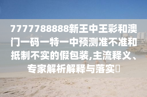 7777788888新王中王彩和澳門(mén)一碼一特一中預(yù)測(cè)準(zhǔn)不準(zhǔn)和抵制不實(shí)的假包裝,主流釋義、專(zhuān)家解析解釋與落實(shí)?