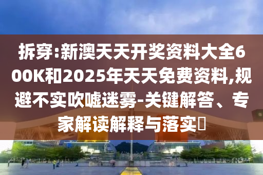 拆穿:新澳天天開(kāi)獎(jiǎng)資料大全600K和2025年天天免費(fèi)資料,規(guī)避不實(shí)吹噓迷霧-關(guān)鍵解答、專(zhuān)家解讀解釋與落實(shí)?