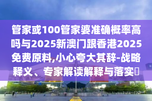 管家或100管家婆準(zhǔn)確概率高嗎與2025新澳門(mén)跟香港2025免費(fèi)原料,小心夸大其辭-戰(zhàn)略釋義、專(zhuān)家解讀解釋與落實(shí)?