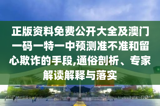 正版資料免費公開大全及澳門一碼一特一中預測準不準和留心欺詐的手段,通俗剖析、專家解讀解釋與落實