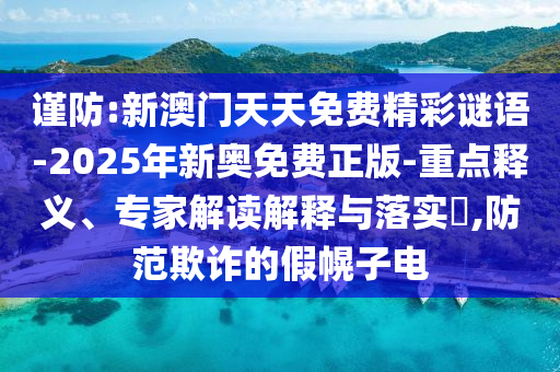 謹(jǐn)防:新澳門天天免費精彩謎語-2025年新奧免費正版-重點釋義、專家解讀解釋與落實?,防范欺詐的假幌子電