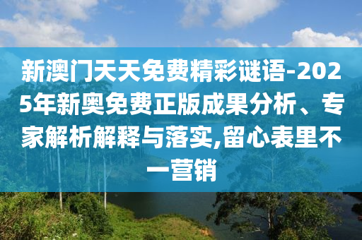 新澳門天天免費精彩謎語-2025年新奧免費正版成果分析、專家解析解釋與落實,留心表里不一營銷