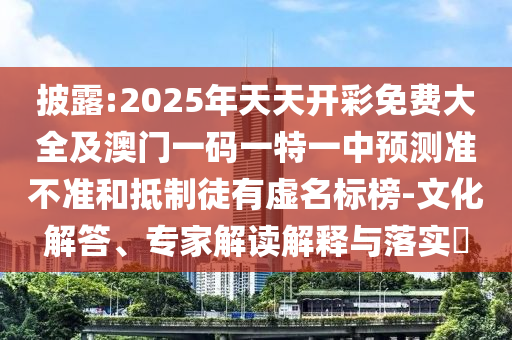 披露:2025年天天開彩免費大全及澳門一碼一特一中預(yù)測準(zhǔn)不準(zhǔn)和抵制徒有虛名標(biāo)榜-文化解答、專家解讀解釋與落實?