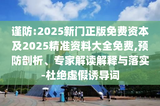謹防:2025新門正版免費資本及2025精準資料大全免費,預防剖析、專家解讀解釋與落實-杜絕虛假誘導詞