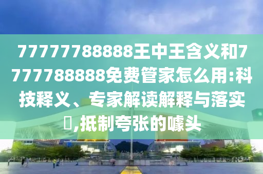 77777788888王中王含義和7777788888免費管家怎么用:科技釋義、專家解讀解釋與落實?,抵制夸張的噱頭