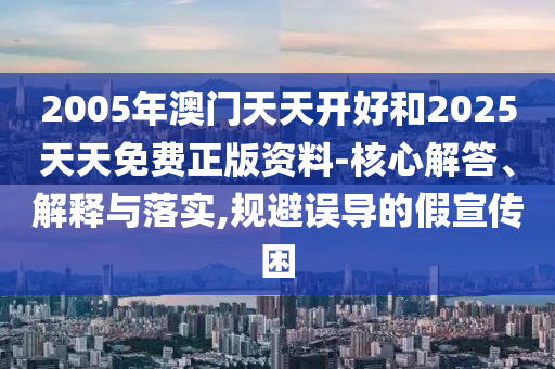 2005年澳門天天開好和2025天天免費正版資料-核心解答、解釋與落實,規避誤導的假宣傳困