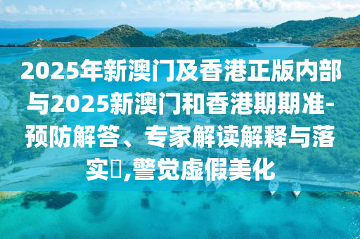 2025年新澳門及香港正版內(nèi)部與2025新澳門和香港期期準(zhǔn)-預(yù)防解答、專家解讀解釋與落實(shí)?,警覺虛假美化