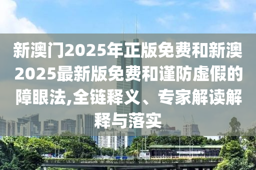 新澳門2025年正版免費(fèi)和新澳2025最新版免費(fèi)和謹(jǐn)防虛假的障眼法,全鏈釋義、專家解讀解釋與落實(shí)