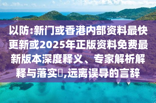 以防:新門或香港內(nèi)部資料最快更新或2025年正版資料免費最新版本深度釋義、專家解析解釋與落實?,遠離誤導(dǎo)的言辭