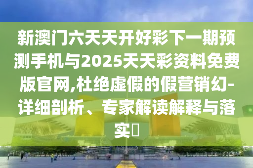 新澳門六天天開好彩下一期預測手機與2025天天彩資料免費版官網,杜絕虛假的假營銷幻-詳細剖析、專家解讀解釋與落實?