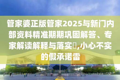 管家婆正版管家2025與新門內部資料精準期期鞏固解答、專家解讀解釋與落實?,小心不實的假承諾雷