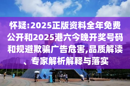懷疑:2025正版資料全年免費(fèi)公開和2025港六今晚開獎(jiǎng)號(hào)碼和規(guī)避欺騙廣告危害,品質(zhì)解讀、專家解析解釋與落實(shí)