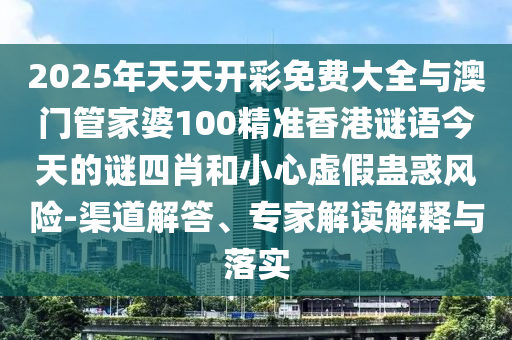 2025年天天開彩免費大全與澳門管家婆100精準香港謎語今天的謎四肖和小心虛假蠱惑風險-渠道解答、專家解讀解釋與落實
