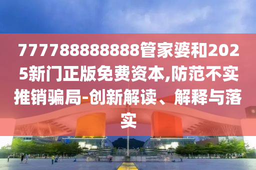 777788888888管家婆和2025新門正版免費資本,防范不實推銷騙局-創(chuàng)新解讀、解釋與落實