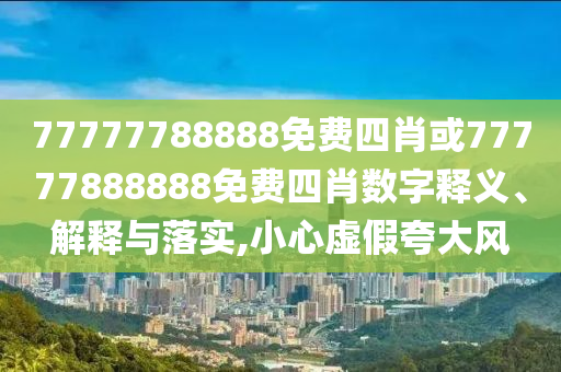 77777788888免費(fèi)四肖或77777888888免費(fèi)四肖數(shù)字釋義、解釋與落實(shí),小心虛假夸大風(fēng)