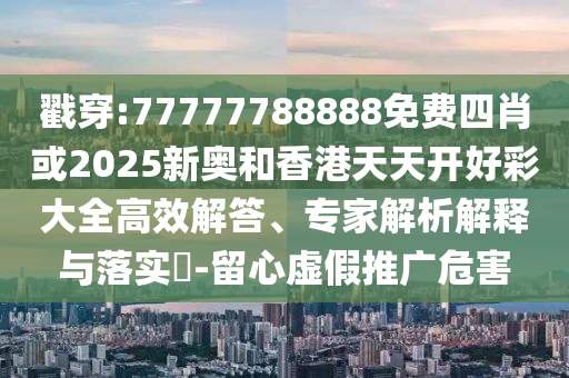戳穿:77777788888免費四肖或2025新奧和香港天天開好彩大全高效解答、專家解析解釋與落實?-留心虛假推廣危害