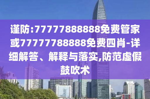 謹防:77777888888免費管家或77777788888免費四肖-詳細解答、解釋與落實,防范虛假鼓吹術
