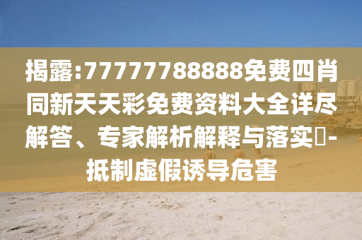 揭露:77777788888免費(fèi)四肖同新天天彩免費(fèi)資料大全詳盡解答、專(zhuān)家解析解釋與落實(shí)?-抵制虛假誘導(dǎo)危害