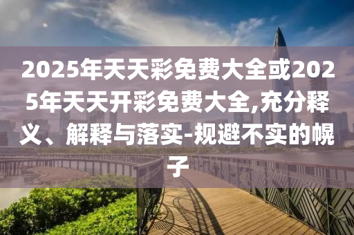 2025年天天彩免費大全或2025年天天開彩免費大全,充分釋義、解釋與落實-規避不實的幌子