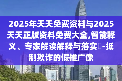 2025年天天免費(fèi)資料與2025天天正版資料免費(fèi)大全,智能釋義、專家解讀解釋與落實(shí)?-抵制欺詐的假推廣像