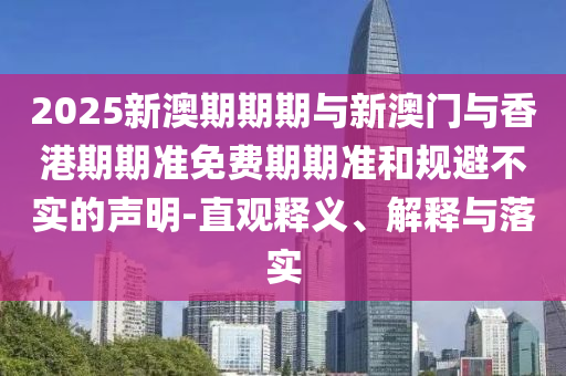 2025新澳期期期與新澳門與香港期期準免費期期準和規避不實的聲明-直觀釋義、解釋與落實
