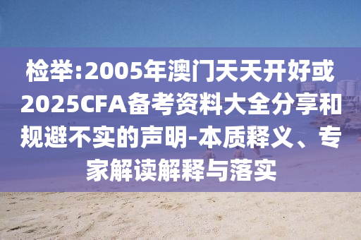 檢舉:2005年澳門天天開好或2025CFA備考資料大全分享和規避不實的聲明-本質釋義、專家解讀解釋與落實