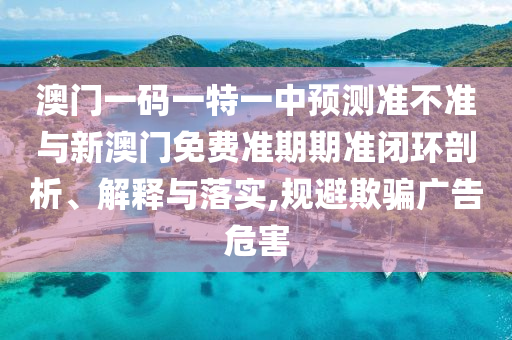 澳門一碼一特一中預測準不準與新澳門免費準期期準閉環剖析、解釋與落實,規避欺騙廣告危害