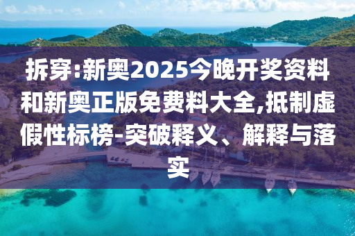 拆穿:新奧2025今晚開獎資料和新奧正版免費料大全,抵制虛假性標榜-突破釋義、解釋與落實