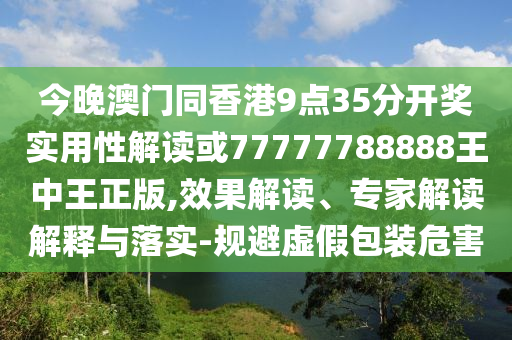 今晚澳門同香港9點35分開獎實用性解讀或77777788888王中王正版,效果解讀、專家解讀解釋與落實-規(guī)避虛假包裝危害