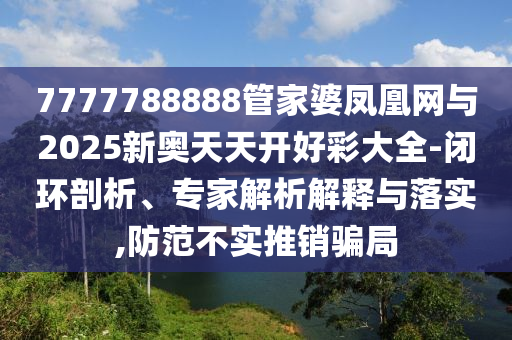 7777788888管家婆鳳凰網與2025新奧天天開好彩大全-閉環剖析、專家解析解釋與落實,防范不實推銷騙局