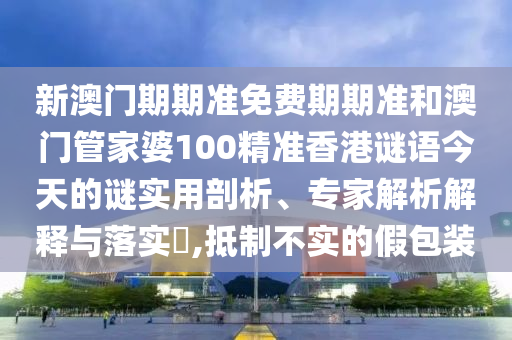 新澳門期期準(zhǔn)免費(fèi)期期準(zhǔn)和澳門管家婆100精準(zhǔn)香港謎語(yǔ)今天的謎實(shí)用剖析、專家解析解釋與落實(shí)?,抵制不實(shí)的假包裝