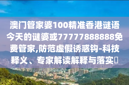 澳門管家婆100精準香港謎語今天的謎婆或77777888888免費管家,防范虛假誘惑鉤-科技釋義、專家解讀解釋與落實?