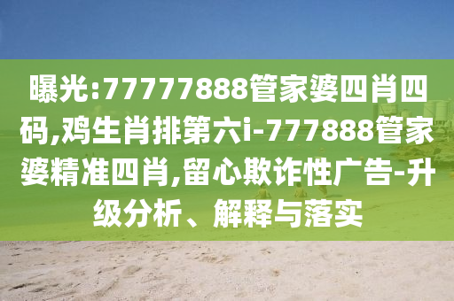 曝光:77777888管家婆四肖四碼,雞生肖排第六i-777888管家婆精準(zhǔn)四肖,留心欺詐性廣告-升級(jí)分析、解釋與落實(shí)