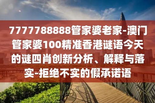 7777788888管家婆老家-澳門管家婆100精準(zhǔn)香港謎語(yǔ)今天的謎四肖創(chuàng)新分析、解釋與落實(shí)-拒絕不實(shí)的假承諾語(yǔ)