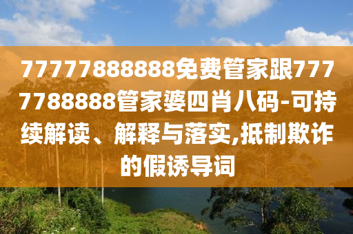 77777888888免費管家跟7777788888管家婆四肖八碼-可持續解讀、解釋與落實,抵制欺詐的假誘導詞