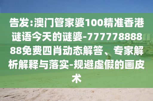 告發:澳門管家婆100精準香港謎語今天的謎婆-77777888888免費四肖動態解答、專家解析解釋與落實-規避虛假的畫皮術