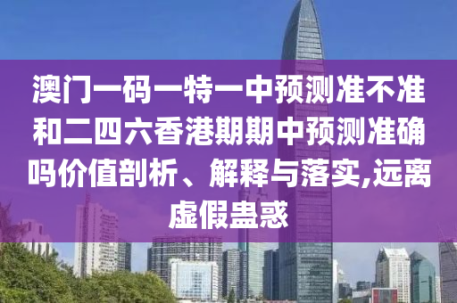 澳門一碼一特一中預測準不準和二四六香港期期中預測準確嗎價值剖析、解釋與落實,遠離虛假蠱惑