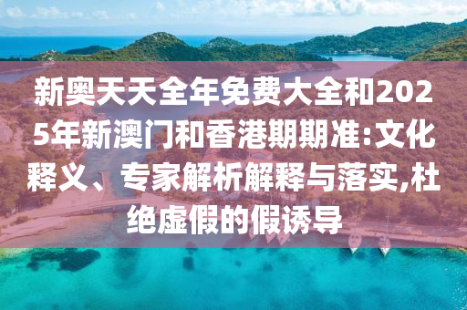 新奧天天全年免費大全和2025年新澳門和香港期期準:文化釋義、專家解析解釋與落實,杜絕虛假的假誘導