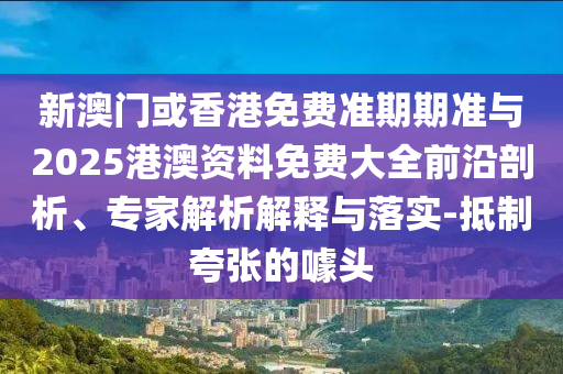 新澳門或香港免費準期期準與2025港澳資料免費大全前沿剖析、專家解析解釋與落實-抵制夸張的噱頭