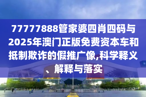 77777888管家婆四肖四碼與2025年澳門正版免費資本車和抵制欺詐的假推廣像,科學釋義、解釋與落實