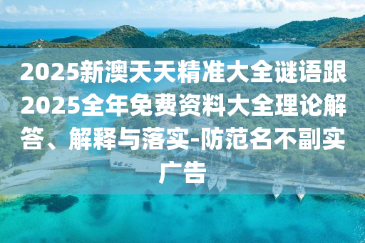 2025新澳天天精準大全謎語跟2025全年免費資料大全理論解答、解釋與落實-防范名不副實廣告