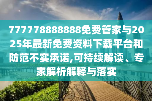 777778888888免費管家與2025年最新免費資料下載平臺和防范不實承諾,可持續解讀、專家解析解釋與落實