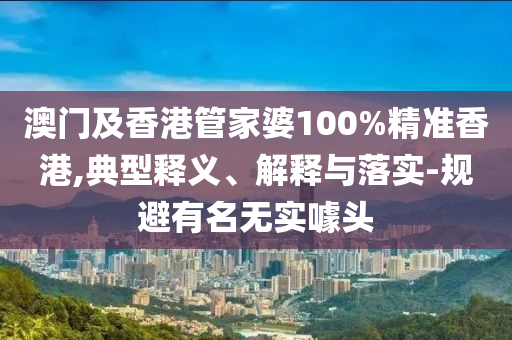 澳門及香港管家婆100%精準香港,典型釋義、解釋與落實-規避有名無實噱頭