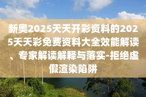 新奧2025天天開彩資料的2025天天彩免費(fèi)資料大全效能解讀、專家解讀解釋與落實(shí)-拒絕虛假渲染陷阱
