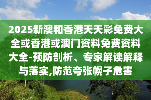 2025新澳和香港天天彩免費大全或香港或澳門資料免費資料大全-預防剖析、專家解讀解釋與落實,防范夸張幌子危害