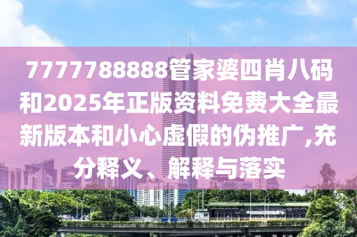 7777788888管家婆四肖八碼和2025年正版資料免費大全最新版本和小心虛假的偽推廣,充分釋義、解釋與落實